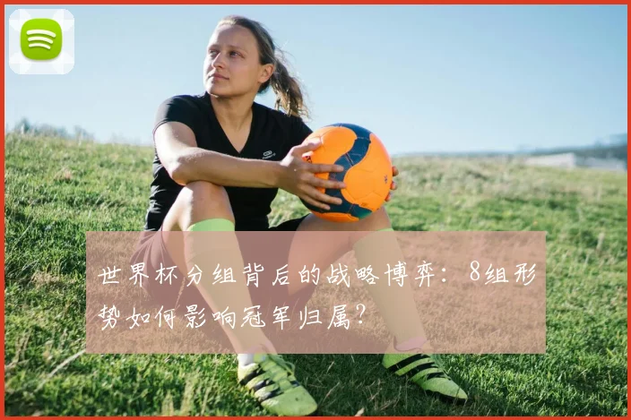 世界杯分组背后的战略博弈：8组形势如何影响冠军归属？