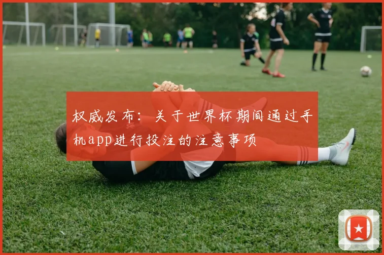 权威发布：关于世界杯期间通过手机app进行投注的注意事项