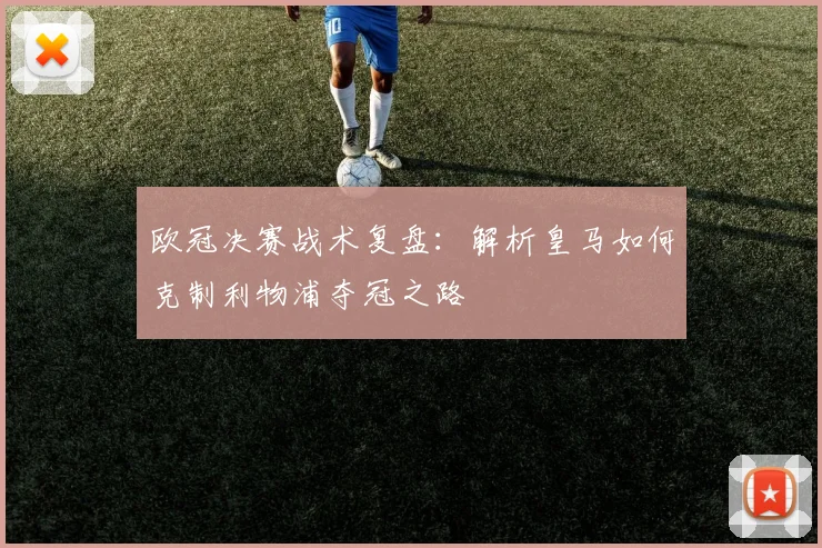 欧冠决赛战术复盘：解析皇马如何克制利物浦夺冠之路