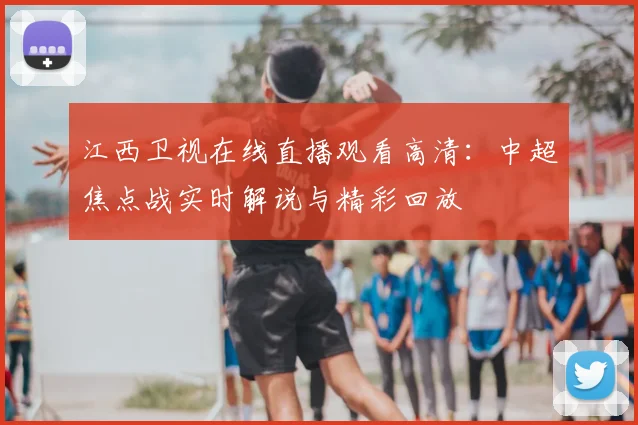 江西卫视在线直播观看高清：中超焦点战实时解说与精彩回放