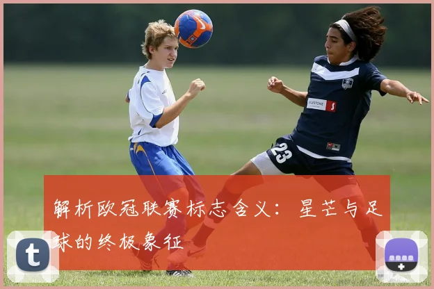 解析欧冠联赛标志含义：星芒与足球的终极象征