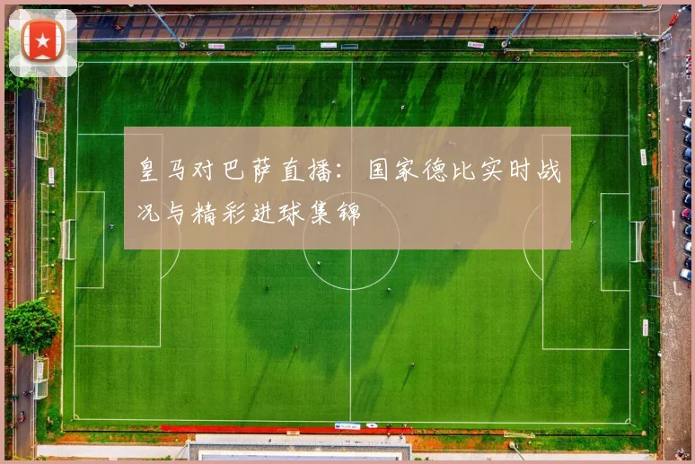 皇马对巴萨直播：国家德比实时战况与精彩进球集锦