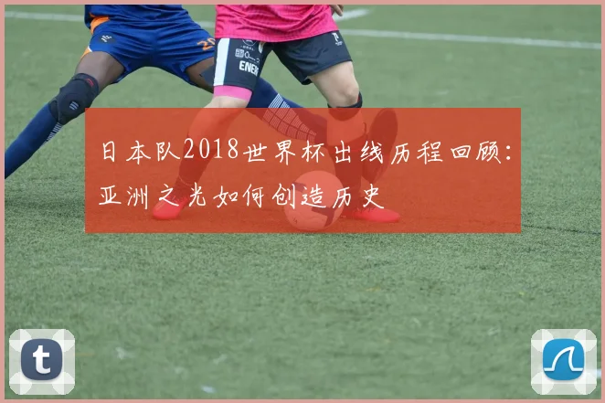 日本队2018世界杯出线历程回顾：亚洲之光如何创造历史