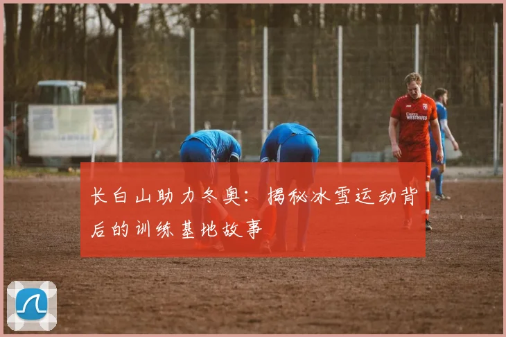 长白山助力冬奥：揭秘冰雪运动背后的训练基地故事