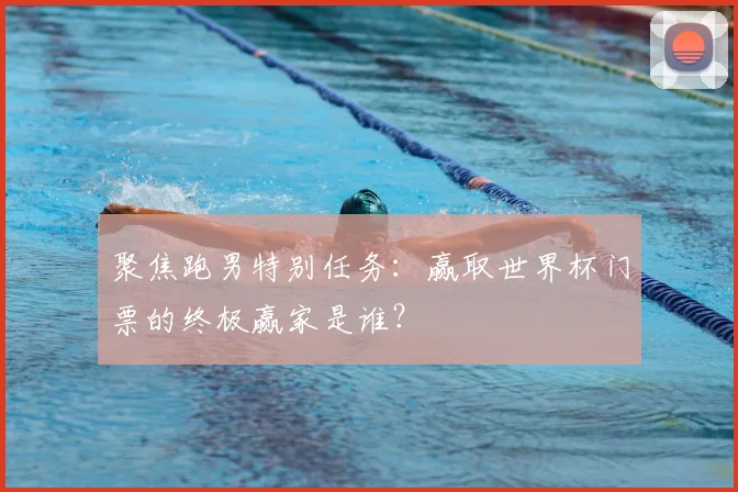 聚焦跑男特别任务：赢取世界杯门票的终极赢家是谁？