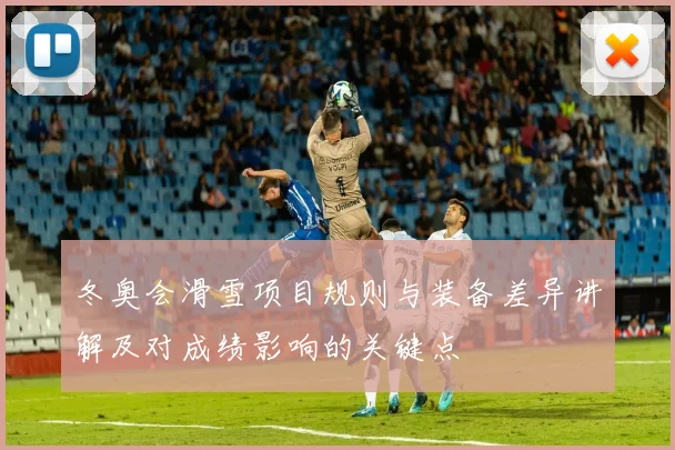 冬奥会滑雪项目规则与装备差异讲解及对成绩影响的关键点