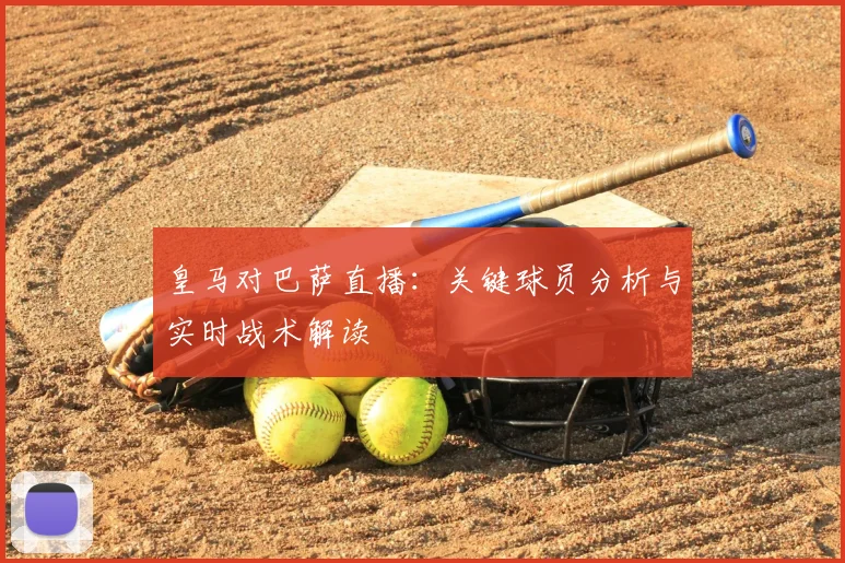 皇马对巴萨直播：关键球员分析与实时战术解读