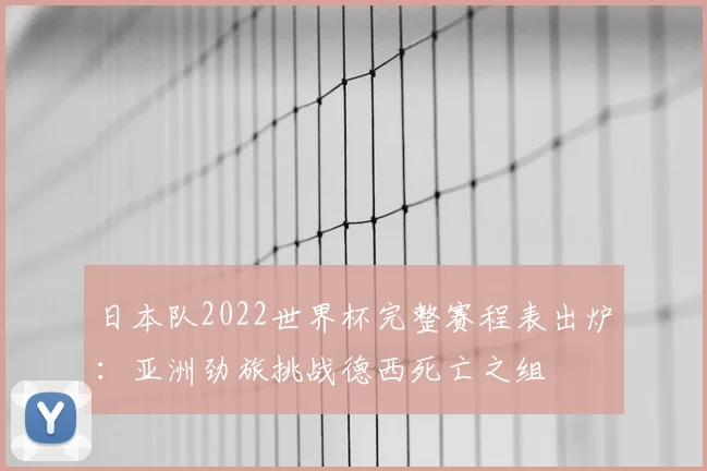 日本队2022世界杯完整赛程表出炉：亚洲劲旅挑战德西死亡之组