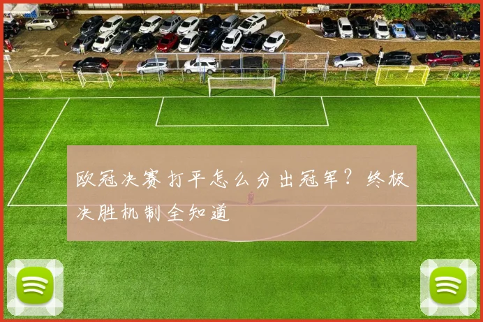 欧冠决赛打平怎么分出冠军？终极决胜机制全知道