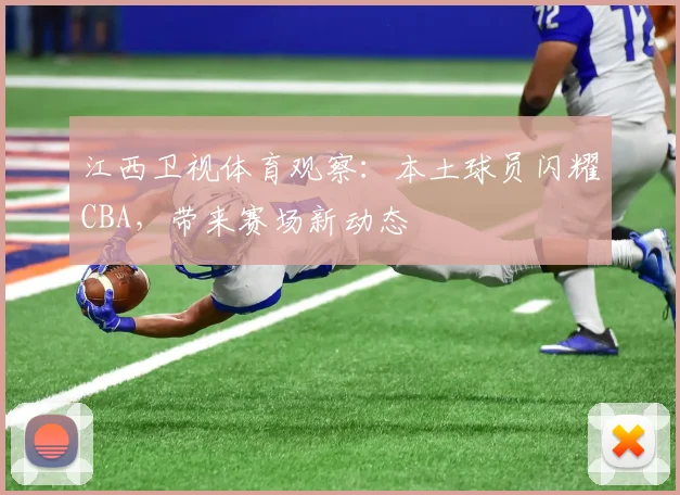 江西卫视体育观察：本土球员闪耀CBA，带来赛场新动态