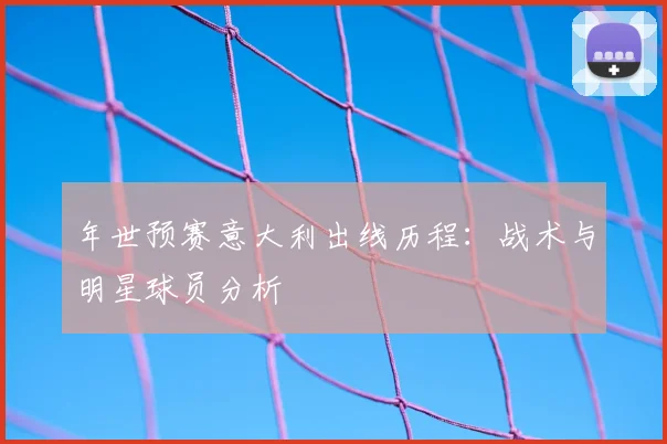 年世预赛意大利出线历程：战术与明星球员分析