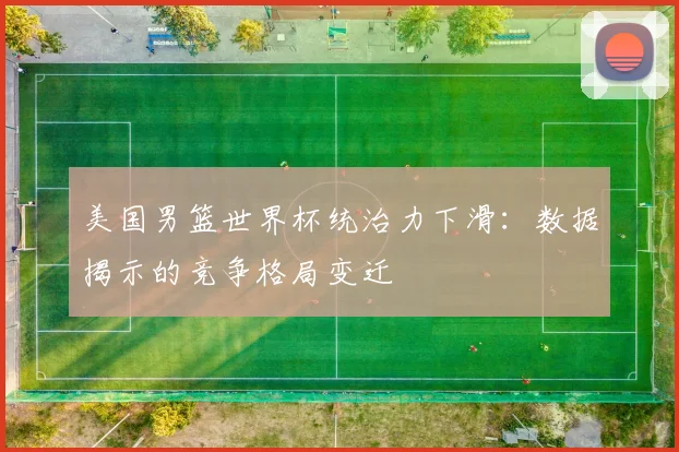 美国男篮世界杯统治力下滑:数据揭示的竞争格局变迁