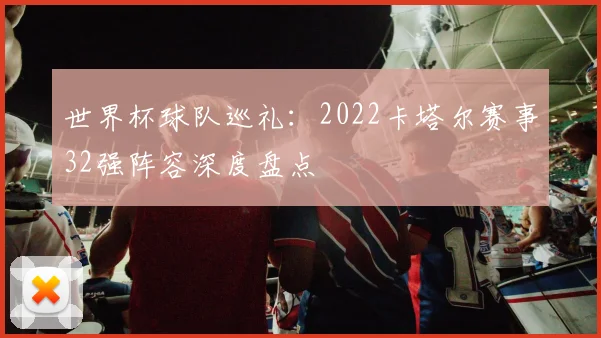 世界杯球队巡礼:2022卡塔尔赛事32强阵容深度盘点