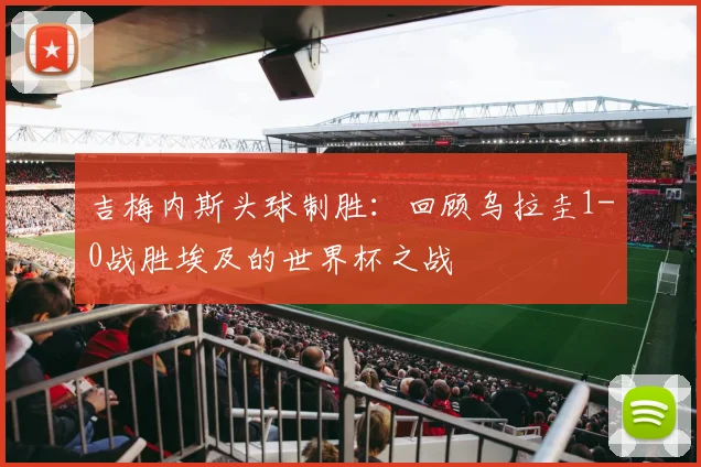 吉梅内斯头球制胜：回顾乌拉圭1-0战胜埃及的世界杯之战