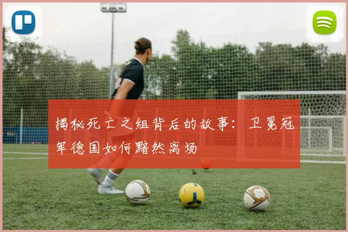 揭秘死亡之组背后的故事：卫冕冠军德国如何黯然离场