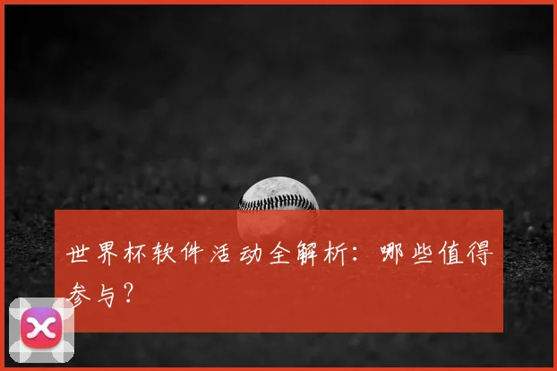 世界杯软件活动全解析：哪些值得参与？