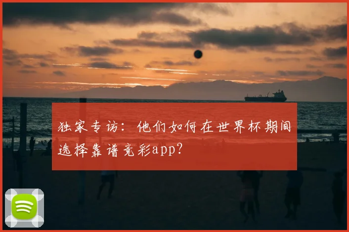 独家专访:他们如何在世界杯期间选择靠谱竞彩app?
