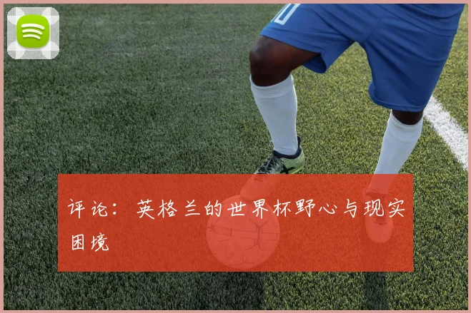评论：英格兰的世界杯野心与现实困境