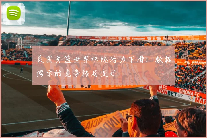 美国男篮世界杯统治力下滑:数据揭示的竞争格局变迁