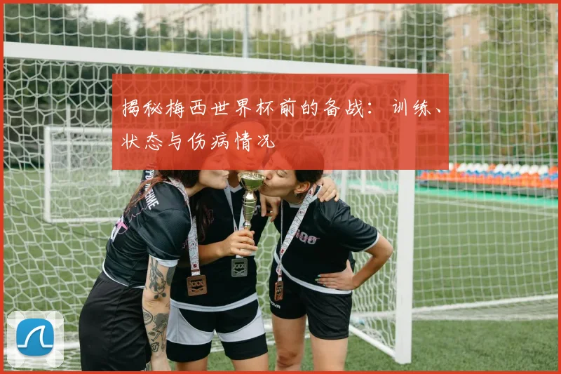 揭秘梅西世界杯前的备战：训练、状态与伤病情况