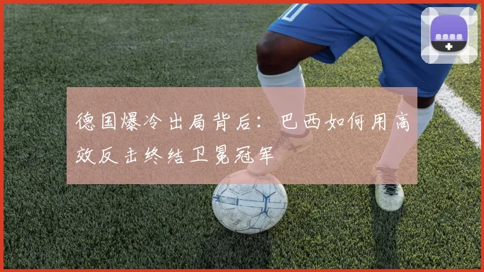 德国爆冷出局背后:巴西如何用高效反击终结卫冕冠军