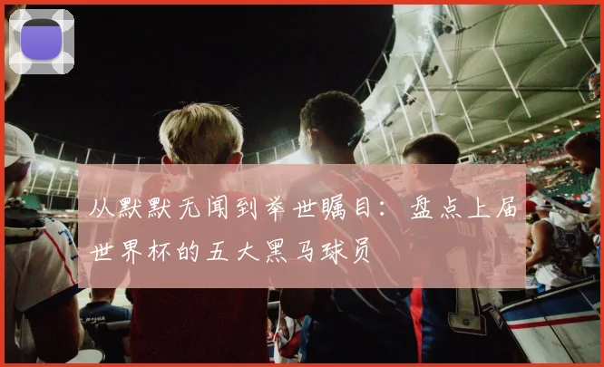 从默默无闻到举世瞩目：盘点上届世界杯的五大黑马球员