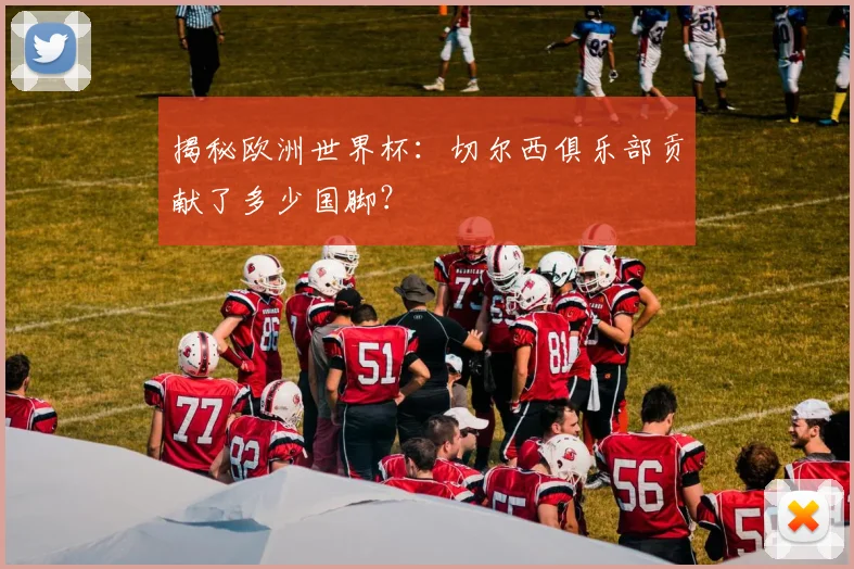 揭秘欧洲世界杯：切尔西俱乐部贡献了多少国脚？