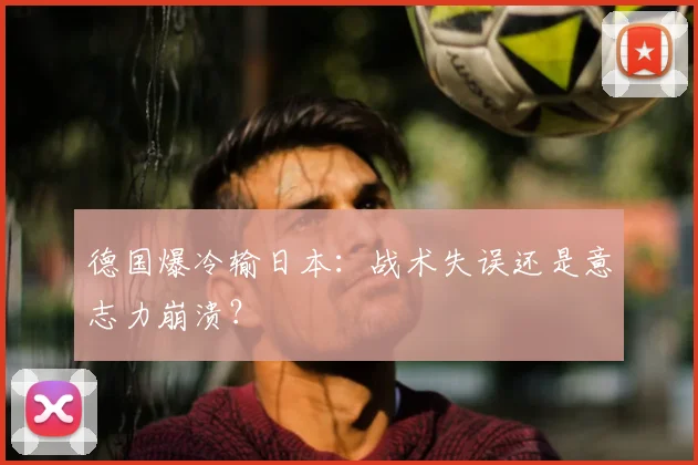 德国爆冷输日本：战术失误还是意志力崩溃？
