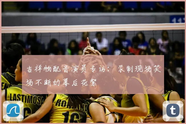 吉祥物配音演员专访：录制现场笑场不断的幕后花絮
