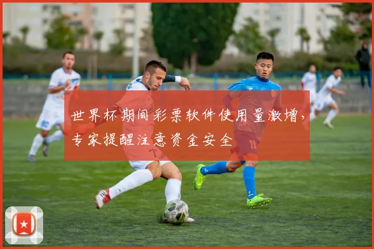 世界杯期间彩票软件使用量激增,专家提醒注意资金安全