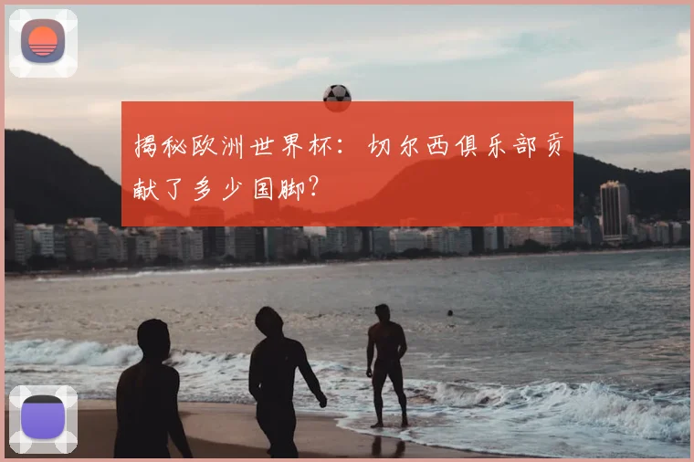 揭秘欧洲世界杯：切尔西俱乐部贡献了多少国脚？