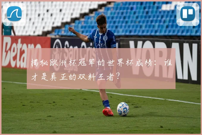 揭秘欧洲杯冠军的世界杯成绩：谁才是真正的双料王者？