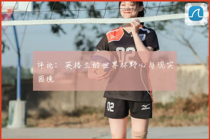 评论：英格兰的世界杯野心与现实困境