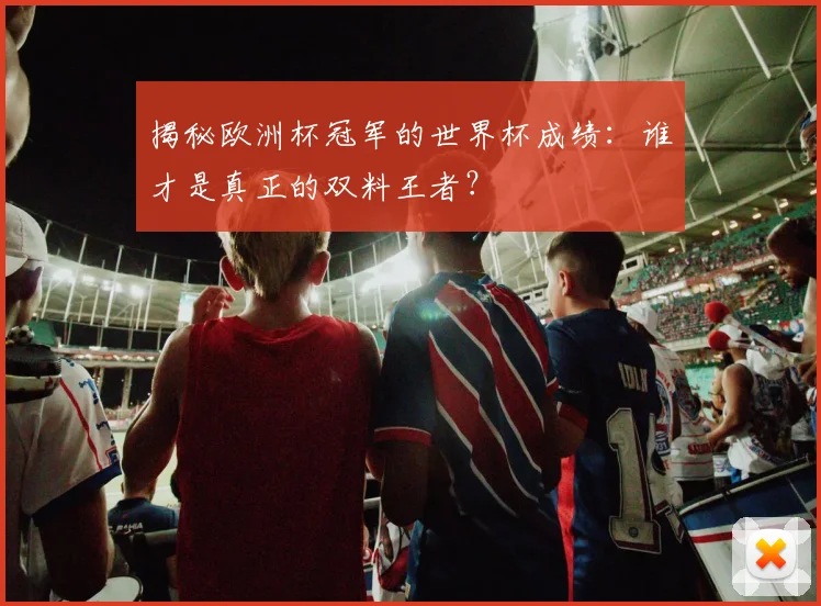 揭秘欧洲杯冠军的世界杯成绩：谁才是真正的双料王者？
