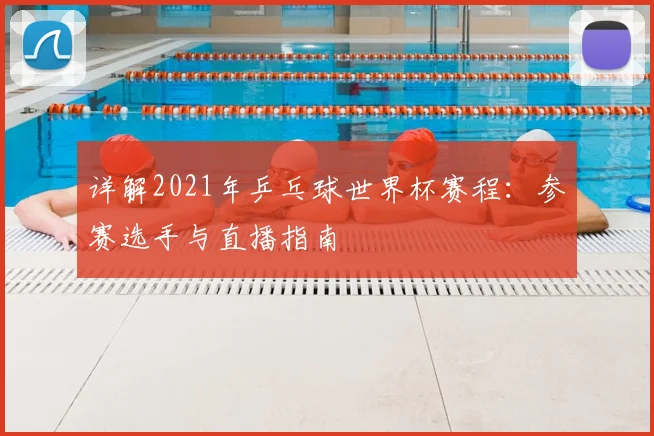 详解2021年乒乓球世界杯赛程：参赛选手与直播指南