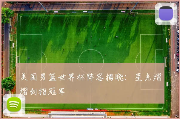 美国男篮世界杯阵容揭晓:星光熠熠剑指冠军