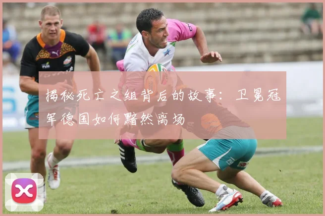 揭秘死亡之组背后的故事：卫冕冠军德国如何黯然离场