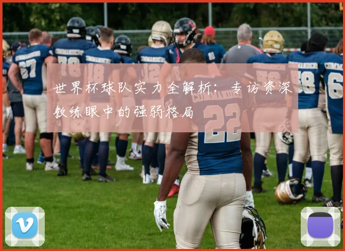 世界杯球队实力全解析：专访资深教练眼中的强弱格局