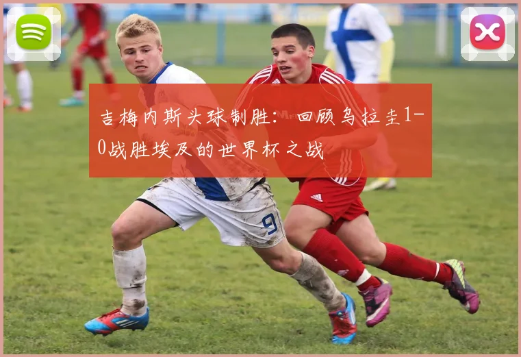 吉梅内斯头球制胜：回顾乌拉圭1-0战胜埃及的世界杯之战